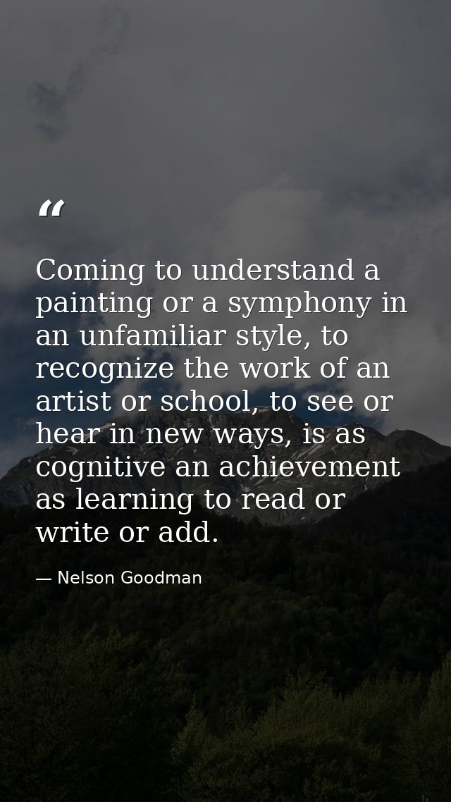 Coming to understand a painting or a symphony in an unfamiliar style, to recognize the work of an artist or school, to s — Nelson Goodman