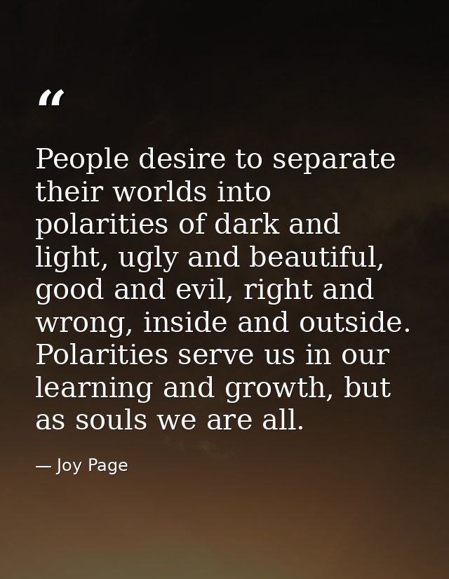 People desire to separate their worlds into polarities of dark and light, ugly and beautiful, good and evil, right and w — Joy Page