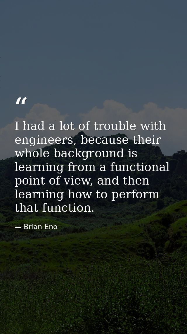 I had a lot of trouble with engineers, because their whole background is learning from a functional point of view, and t — Brian Eno