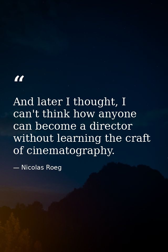 And later I thought, I can't think how anyone can become a director without learning the craft of cinematography. — Nicolas Roeg