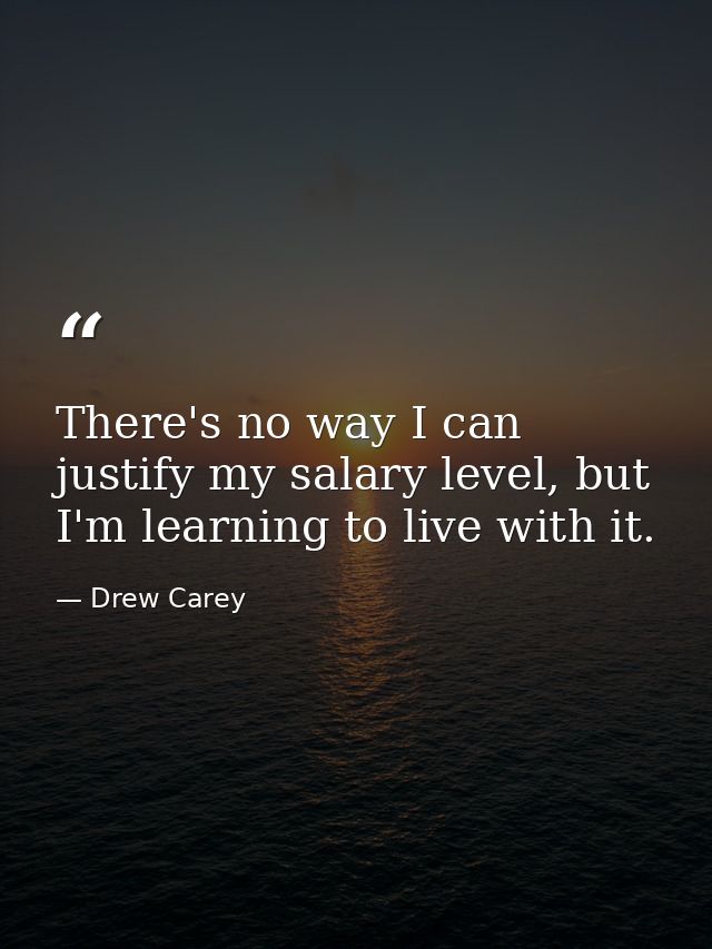 There's no way I can justify my salary level, but I'm learning to live with it. — Drew Carey