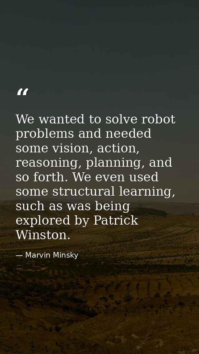 We wanted to solve robot problems and needed some vision, action, reasoning, planning, and so forth. We even used some s — Marvin Minsky