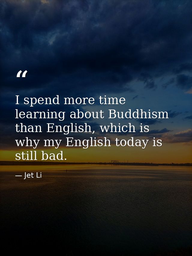 I spend more time learning about Buddhism than English, which is why my English today is still bad. — Jet Li