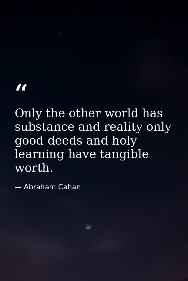 Only the other world has substance and reality only good deeds and holy learning have tangible worth. — Abraham Cahan