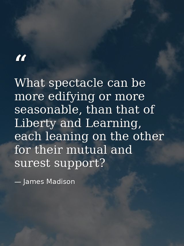 What spectacle can be more edifying or more seasonable, than that of Liberty and Learning, each leaning on the other for — James Madison