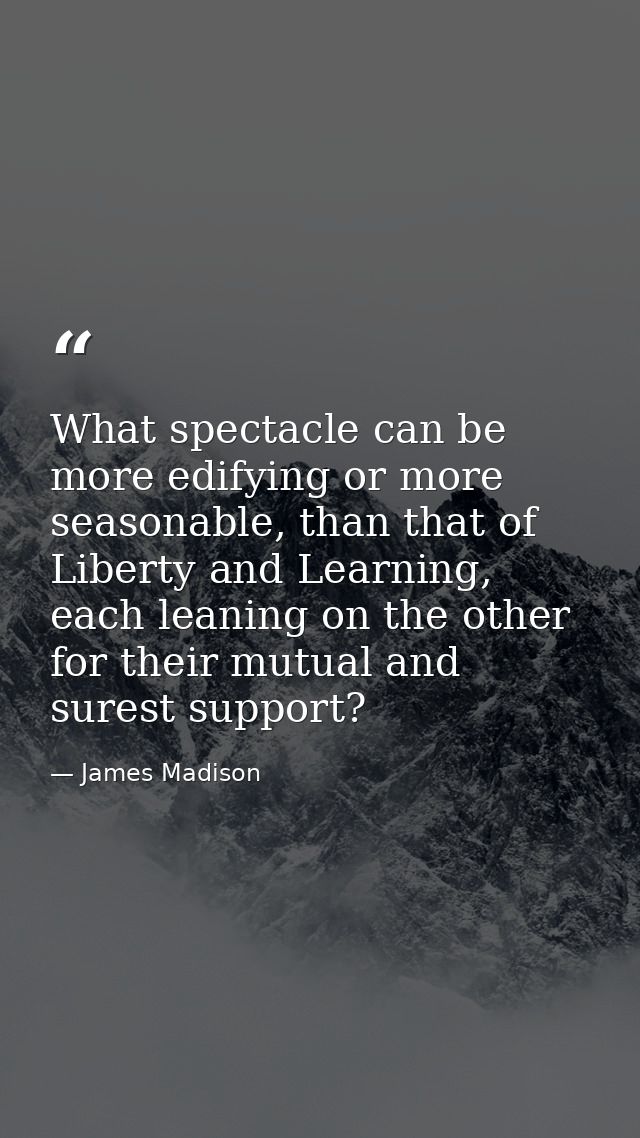 What spectacle can be more edifying or more seasonable, than that of Liberty and Learning, each leaning on the other for — James Madison