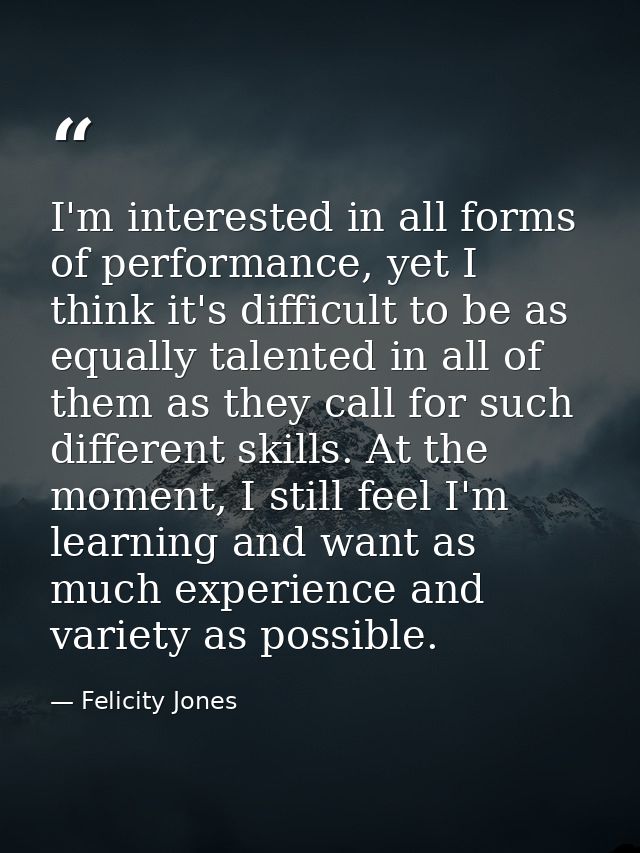 I'm interested in all forms of performance, yet I think it's difficult to be as equally talented in all of them as they  — Felicity Jones