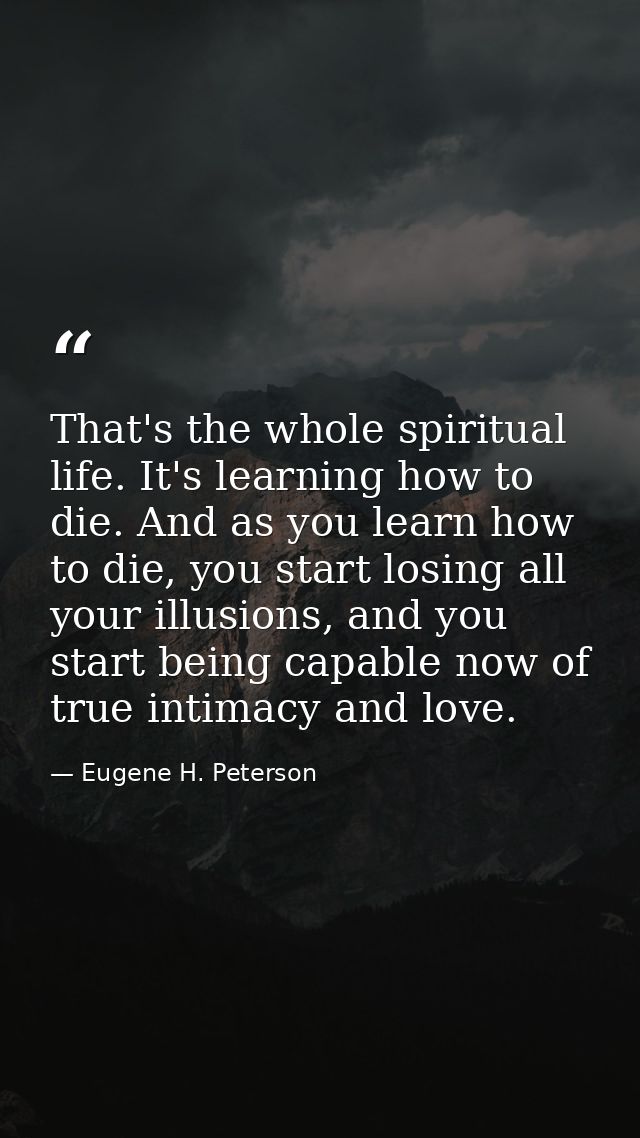 That's the whole spiritual life. It's learning how to die. And as you learn how to die, you start losing all your illusi — Eugene H. Peterson