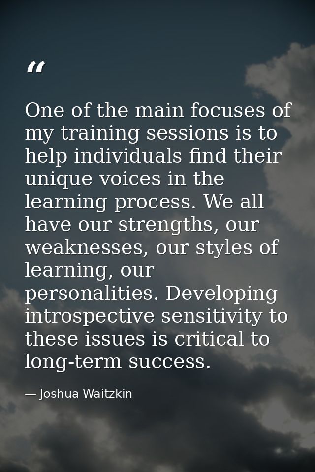 One of the main focuses of my training sessions is to help individuals find their unique voices in the learning process. — Joshua Waitzkin