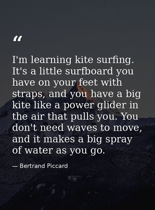 I'm learning kite surfing. It's a little surfboard you have on your feet with straps, and you have a big kite like a pow — Bertrand Piccard