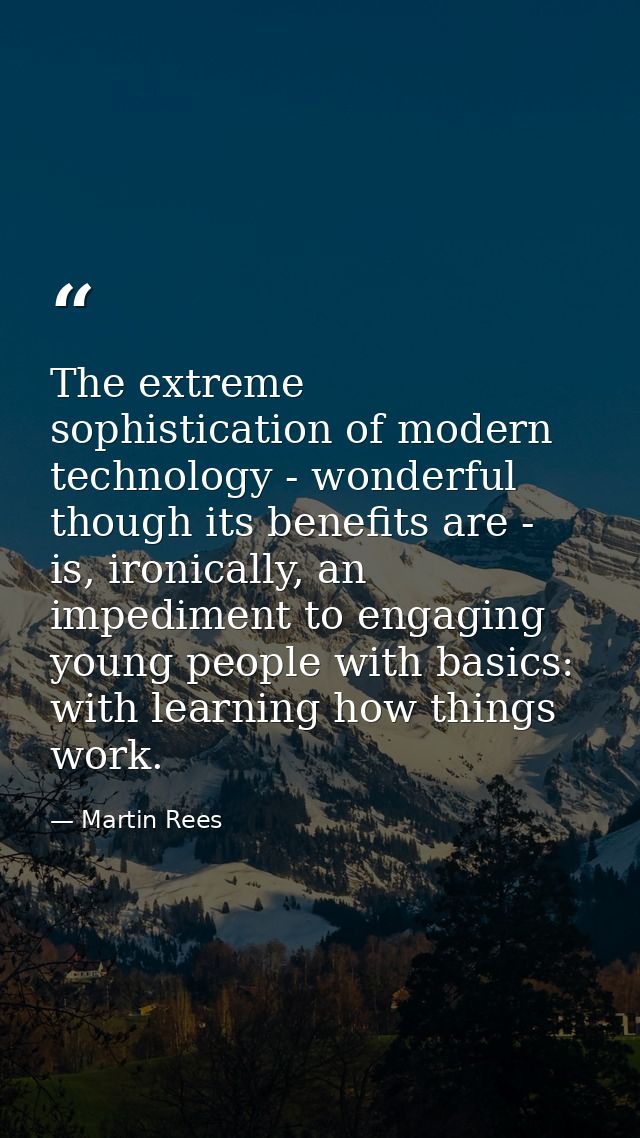 The extreme sophistication of modern technology - wonderful though its benefits are - is, ironically, an impediment to e — Martin Rees