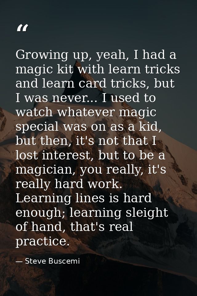 Growing up, yeah, I had a magic kit with learn tricks and learn card tricks, but I was never... I used to watch whatever — Steve Buscemi