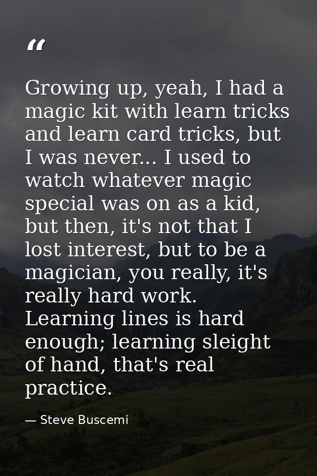 Growing up, yeah, I had a magic kit with learn tricks and learn card tricks, but I was never... I used to watch whatever — Steve Buscemi