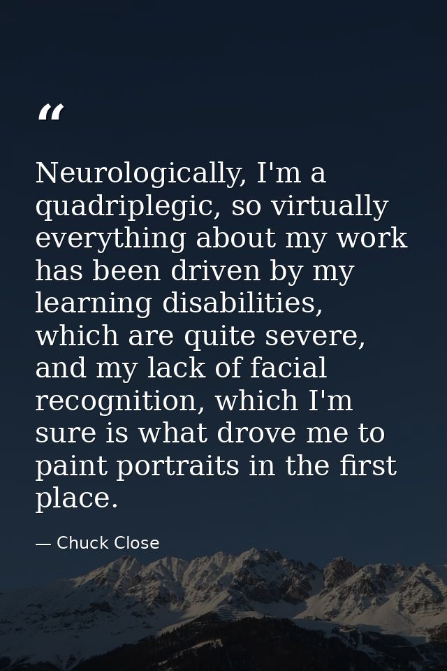 Neurologically, I'm a quadriplegic, so virtually everything about my work has been driven by my learning disabilities, w — Chuck Close