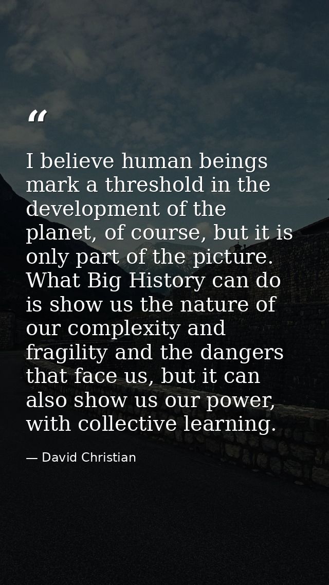 I believe human beings mark a threshold in the development of the planet, of course, but it is only part of the picture. — David Christian