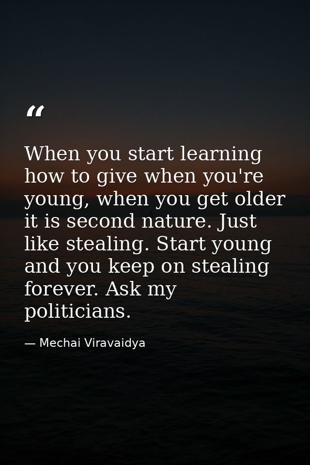 When you start learning how to give when you're young, when you get older it is second nature. Just like stealing. Start — Mechai Viravaidya