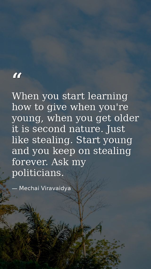When you start learning how to give when you're young, when you get older it is second nature. Just like stealing. Start — Mechai Viravaidya