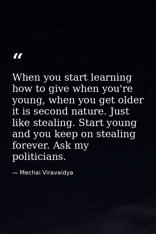 When you start learning how to give when you're young, when you get older it is second nature. Just like stealing. Start — Mechai Viravaidya