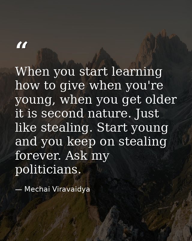 When you start learning how to give when you're young, when you get older it is second nature. Just like stealing. Start — Mechai Viravaidya