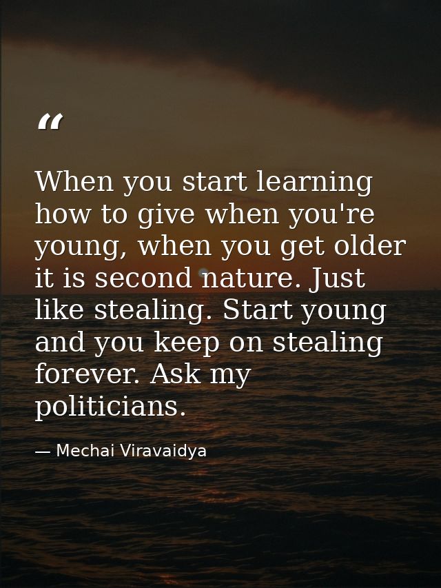 When you start learning how to give when you're young, when you get older it is second nature. Just like stealing. Start — Mechai Viravaidya