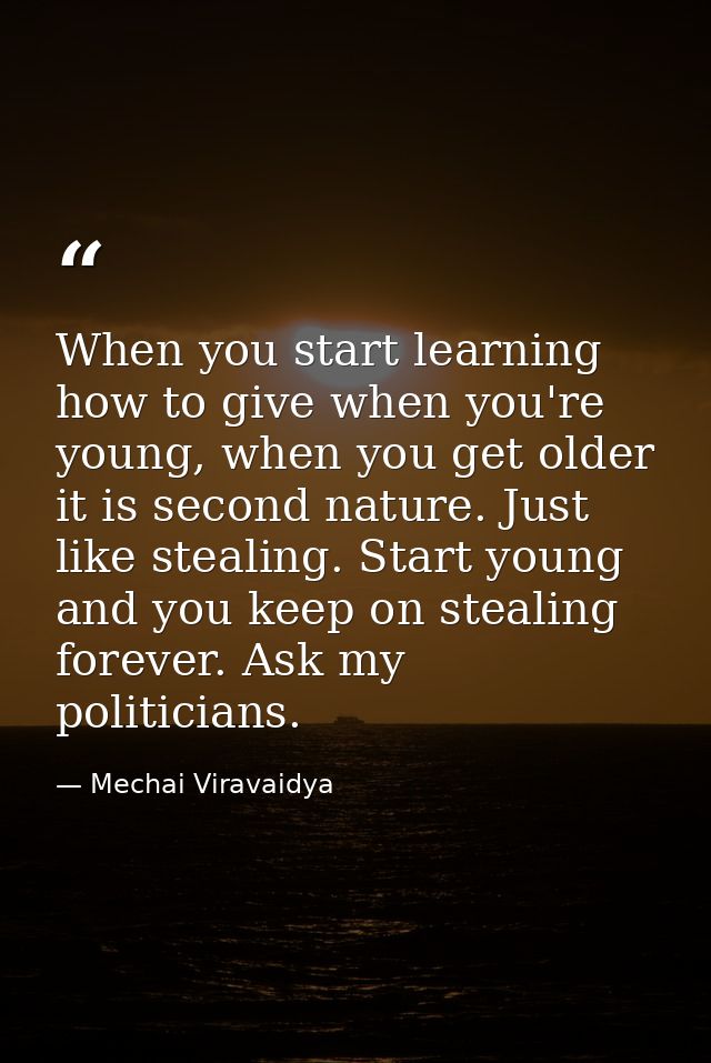 When you start learning how to give when you're young, when you get older it is second nature. Just like stealing. Start — Mechai Viravaidya
