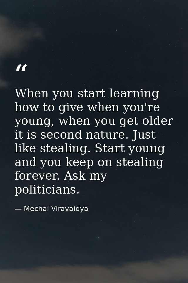 When you start learning how to give when you're young, when you get older it is second nature. Just like stealing. Start — Mechai Viravaidya