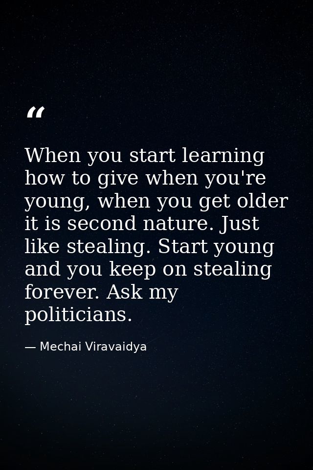 When you start learning how to give when you're young, when you get older it is second nature. Just like stealing. Start — Mechai Viravaidya