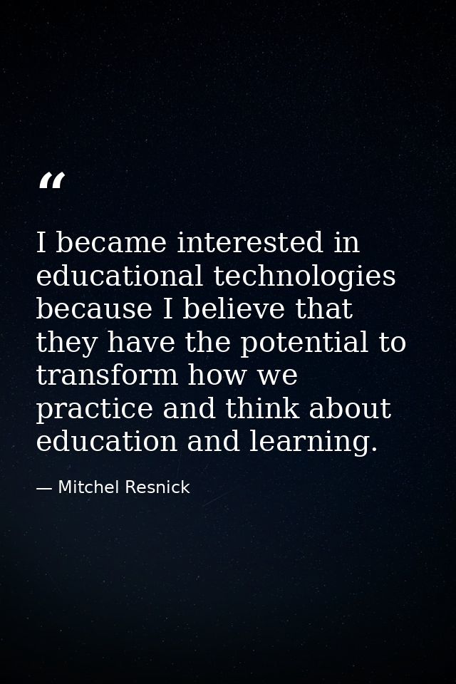 I became interested in educational technologies because I believe that they have the potential to transform how we pract — Mitchel Resnick