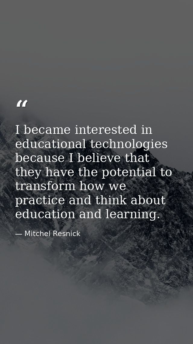 I became interested in educational technologies because I believe that they have the potential to transform how we pract — Mitchel Resnick