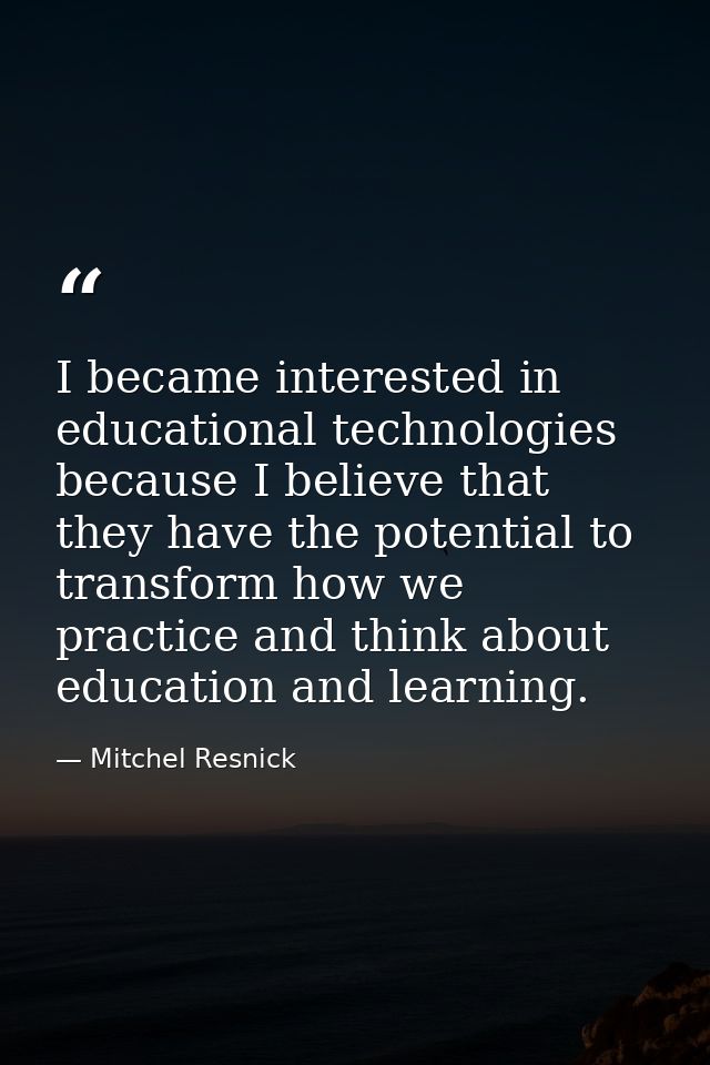 I became interested in educational technologies because I believe that they have the potential to transform how we pract — Mitchel Resnick