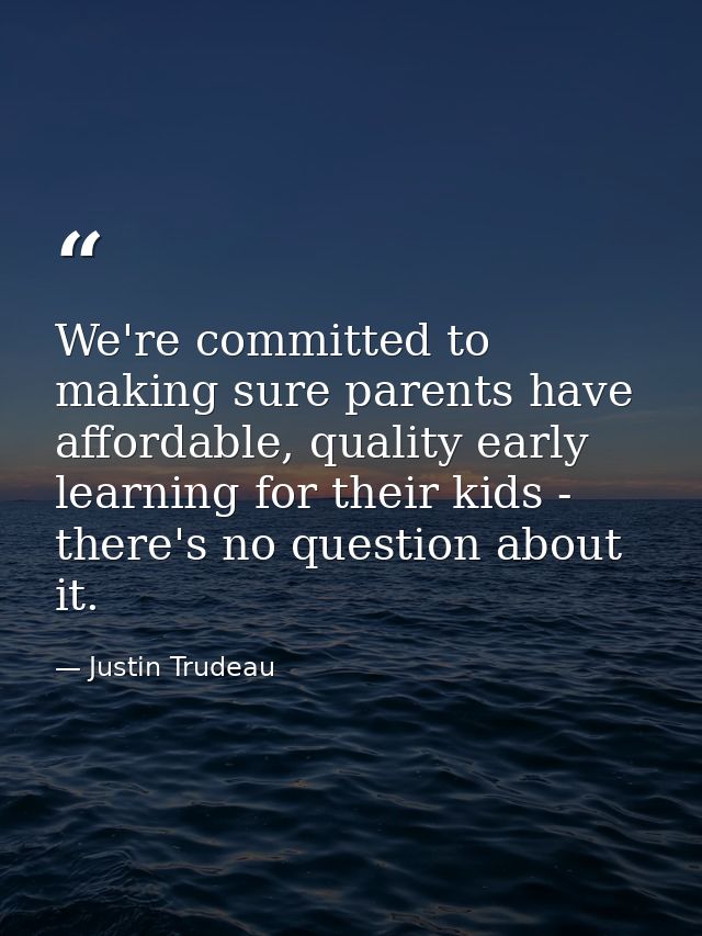We're committed to making sure parents have affordable, quality early learning for their kids - there's no question abou — Justin Trudeau