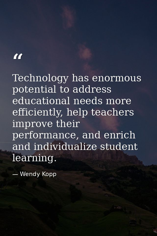 Technology has enormous potential to address educational needs more efficiently, help teachers improve their performance — Wendy Kopp