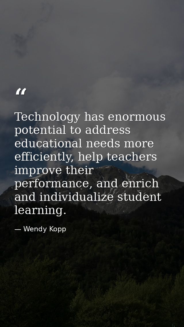 Technology has enormous potential to address educational needs more efficiently, help teachers improve their performance — Wendy Kopp