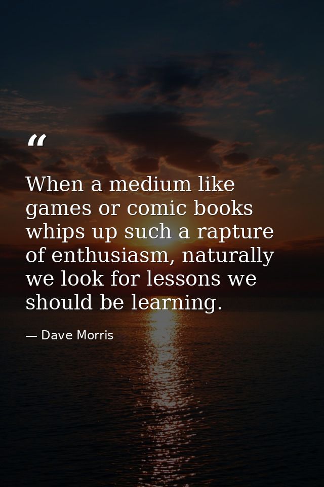 When a medium like games or comic books whips up such a rapture of enthusiasm, naturally we look for lessons we should b — Dave Morris