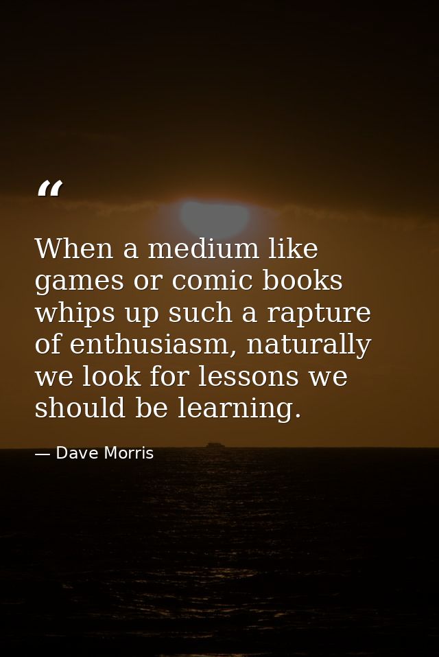 When a medium like games or comic books whips up such a rapture of enthusiasm, naturally we look for lessons we should b — Dave Morris