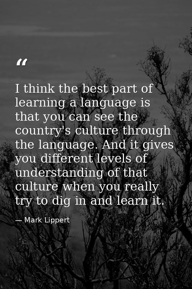 I think the best part of learning a language is that you can see the country's culture through the language. And it give — Mark Lippert