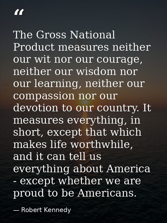 The Gross National Product measures neither our wit nor our courage, neither our wisdom nor our learning, neither our co — Robert Kennedy