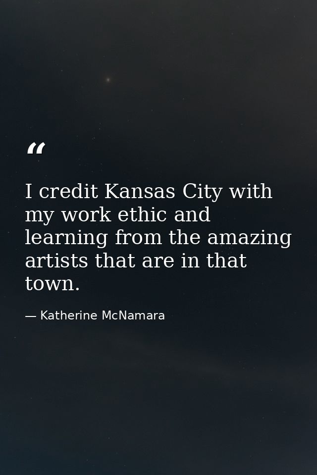 I credit Kansas City with my work ethic and learning from the amazing artists that are in that town. — Katherine McNamara
