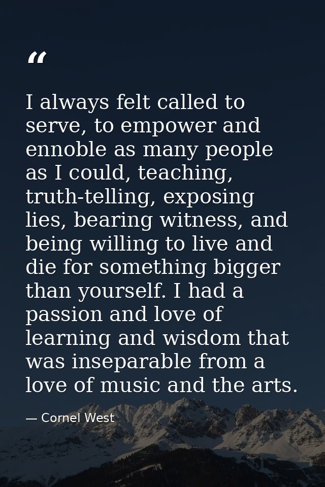 I always felt called to serve, to empower and ennoble as many people as I could, teaching, truth-telling, exposing lies, — Cornel West