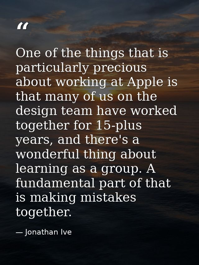 One of the things that is particularly precious about working at Apple is that many of us on the design team have worked — Jonathan Ive