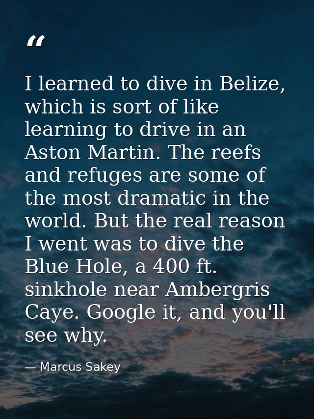 I learned to dive in Belize, which is sort of like learning to drive in an Aston Martin. The reefs and refuges are some  — Marcus Sakey