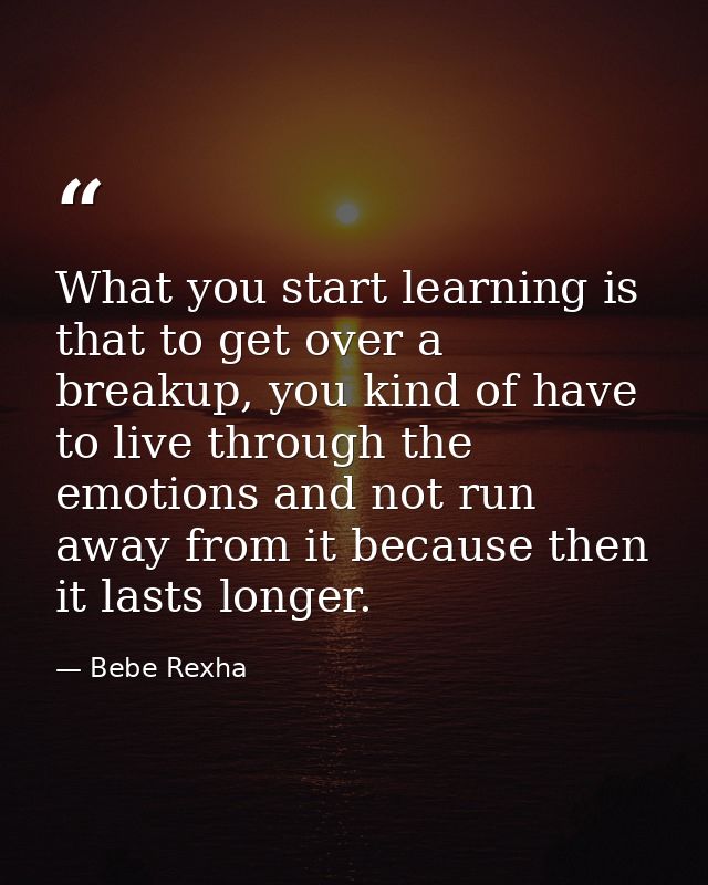 What you start learning is that to get over a breakup, you kind of have to live through the emotions and not run away fr — Bebe Rexha