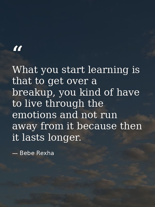 What you start learning is that to get over a breakup, you kind of have to live through the emotions and not run away fr — Bebe Rexha