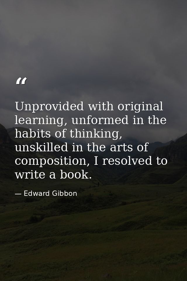 Unprovided with original learning, unformed in the habits of thinking, unskilled in the arts of composition, I resolved  — Edward Gibbon