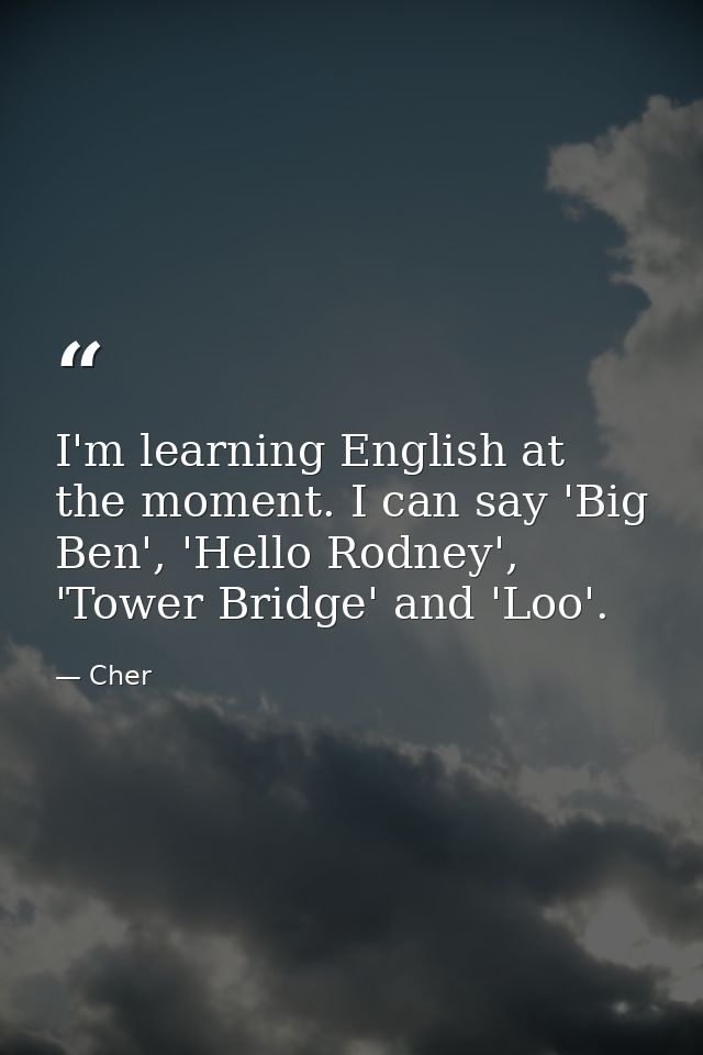 I'm learning English at the moment. I can say 'Big Ben', 'Hello Rodney', 'Tower Bridge' and 'Loo'. — Cher