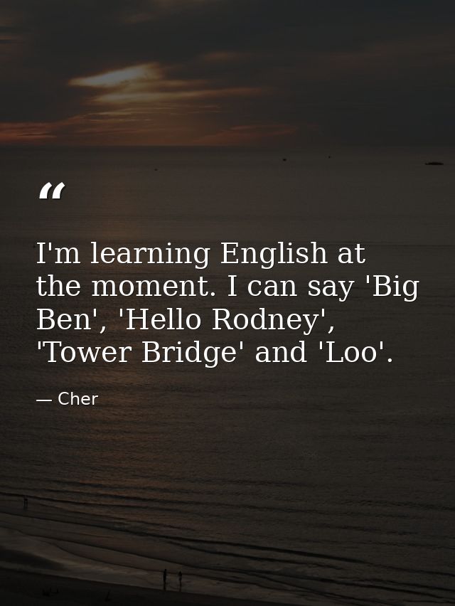 I'm learning English at the moment. I can say 'Big Ben', 'Hello Rodney', 'Tower Bridge' and 'Loo'. — Cher