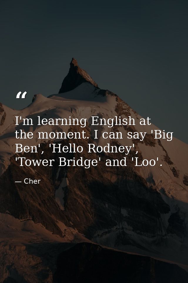 I'm learning English at the moment. I can say 'Big Ben', 'Hello Rodney', 'Tower Bridge' and 'Loo'. — Cher