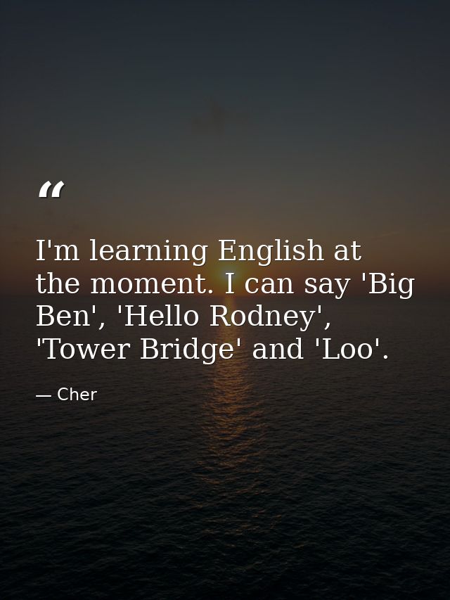 I'm learning English at the moment. I can say 'Big Ben', 'Hello Rodney', 'Tower Bridge' and 'Loo'. — Cher