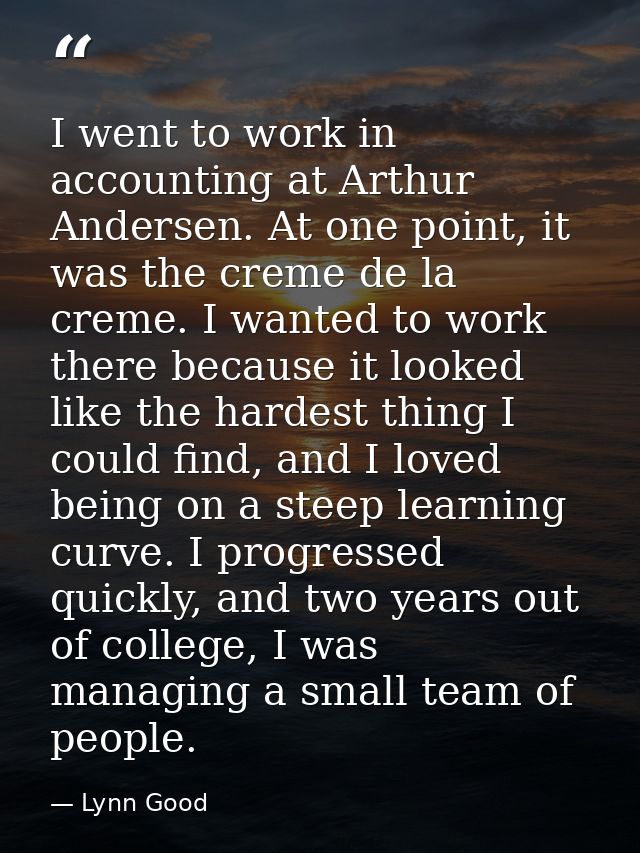 I went to work in accounting at Arthur Andersen. At one point, it was the creme de la creme. I wanted to work there beca — Lynn Good
