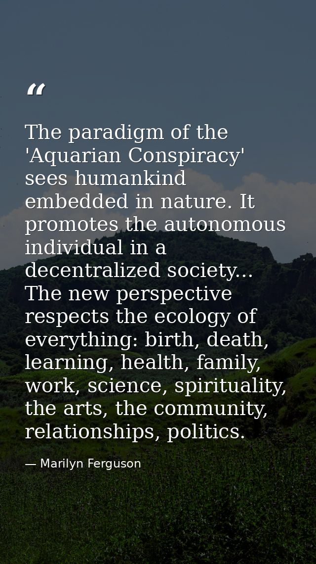 The paradigm of the 'Aquarian Conspiracy' sees humankind embedded in nature. It promotes the autonomous individual in a  — Marilyn Ferguson